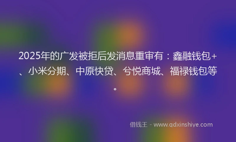 2025年的广发被拒后发消息重审有：鑫融钱包+、小米分期、中原快贷、兮悦商城、福禄钱包等。