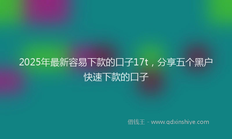 2025年最新容易下款的口子17t，分享五个黑户快速下款的口子