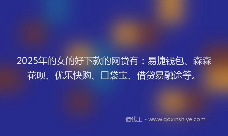 2025年的女的好下款的网贷有：易捷钱包、森森花呗、优乐快购、口袋宝、借贷易融途等。