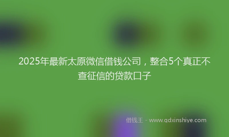 2025年最新太原微信借钱公司，整合5个真正不查征信的贷款口子