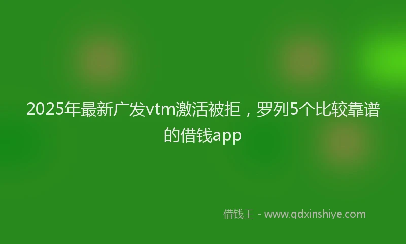 2025年最新广发vtm激活被拒，罗列5个比较靠谱的借钱app