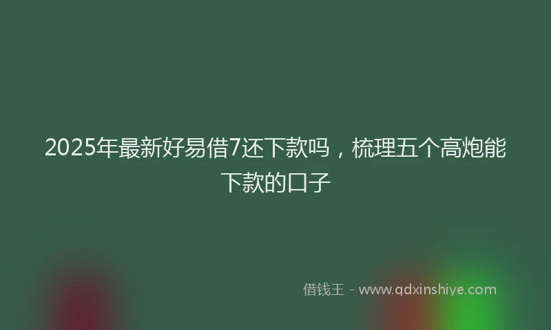 2025年最新好易借7还下款吗，梳理五个高炮能下款的口子