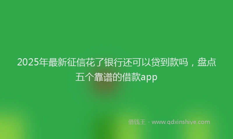 2025年最新征信花了银行还可以贷到款吗，盘点五个靠谱的借款app