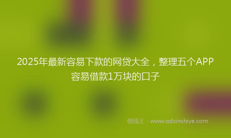 2025年最新容易下款的网贷大全，整理五个APP容易借款1万块的口子