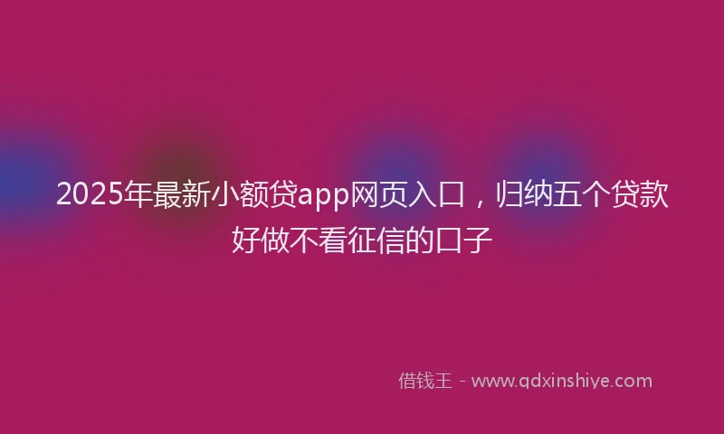 2025年最新小额贷app网页入口，归纳五个贷款好做不看征信的口子