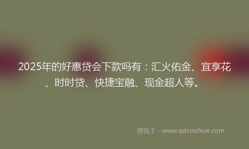 2025年的好惠贷会下款吗有：汇火佑金、宜享花、时时贷、快捷宝融、现金超人等。