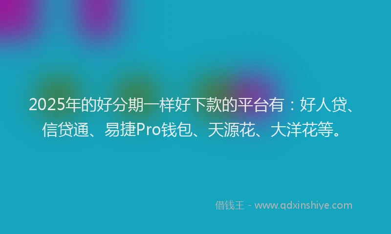 2025年的好分期一样好下款的平台有：好人贷、信贷通、易捷Pro钱包、天源花、大洋花等。