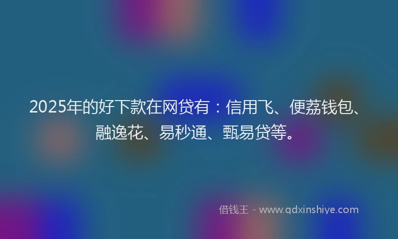 2025年的好下款在网贷有：信用飞、便荔钱包、融逸花、易秒通、甄易贷等。