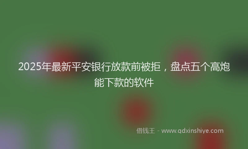 2025年最新平安银行放款前被拒，盘点五个高炮能下款的软件