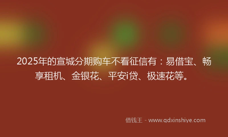 2025年的宣城分期购车不看征信有：易借宝、畅享租机、金银花、平安i贷、极速花等。