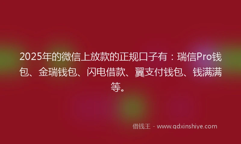 2025年的微信上放款的正规口子有：瑞信Pro钱包、金瑞钱包、闪电借款、翼支付钱包、钱满满等。