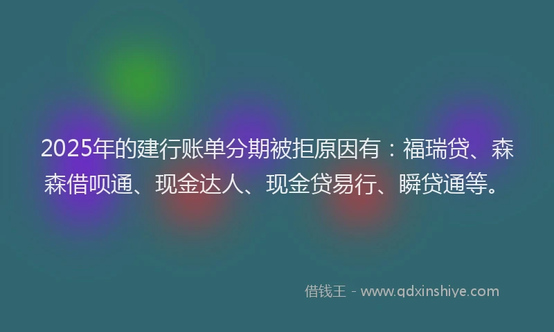 2025年的建行账单分期被拒原因有：福瑞贷、森森借呗通、现金达人、现金贷易行、瞬贷通等。