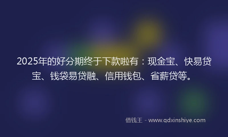 2025年的好分期终于下款啦有：现金宝、快易贷宝、钱袋易贷融、信用钱包、省薪贷等。