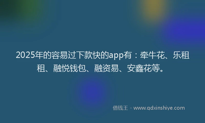 2025年的容易过下款快的app有：牵牛花、乐租租、融悦钱包、融资易、安鑫花等。