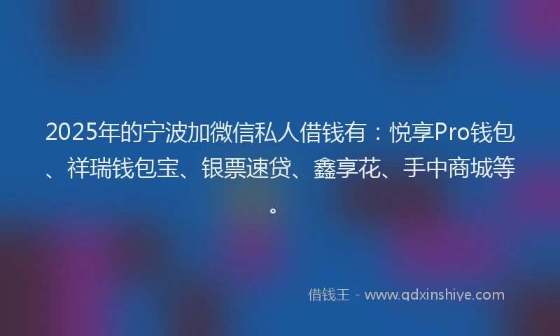 2025年的宁波加微信私人借钱有：悦享Pro钱包、祥瑞钱包宝、银票速贷、鑫享花、手中商城等。