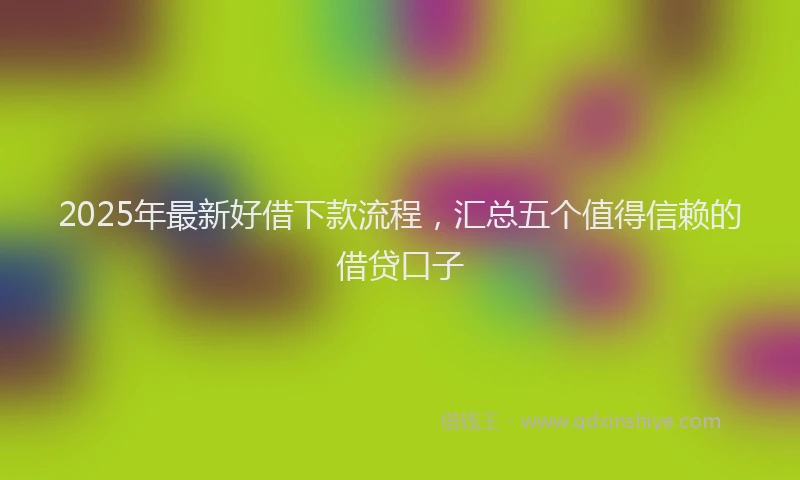 2025年最新好借下款流程，汇总五个值得信赖的借贷口子