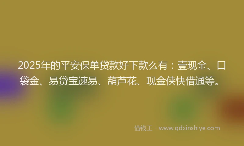 2025年的平安保单贷款好下款么有：壹现金、口袋金、易贷宝速易、葫芦花、现金侠快借通等。