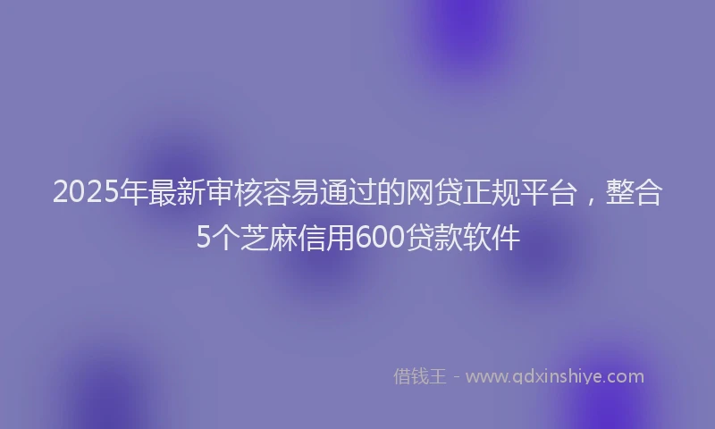 2025年最新审核容易通过的网贷正规平台，整合5个芝麻信用600贷款软件