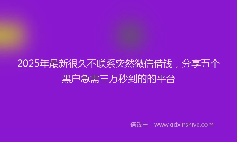 2025年最新很久不联系突然微信借钱，分享五个黑户急需三万秒到的的平台