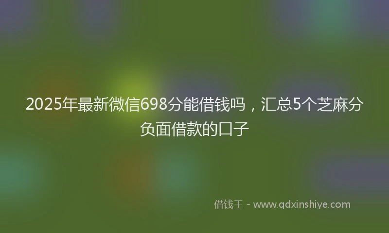 2025年最新微信698分能借钱吗，汇总5个芝麻分负面借款的口子