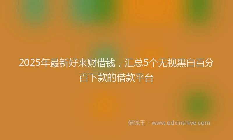 2025年最新好来财借钱，汇总5个无视黑白百分百下款的借款平台