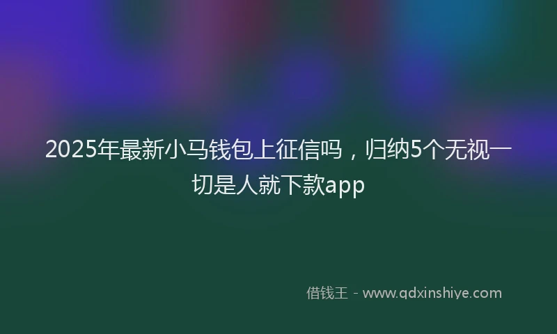 2025年最新小马钱包上征信吗，归纳5个无视一切是人就下款app