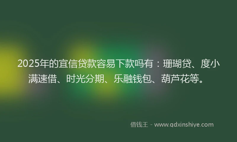 2025年的宜信贷款容易下款吗有：珊瑚贷、度小满速借、时光分期、乐融钱包、葫芦花等。