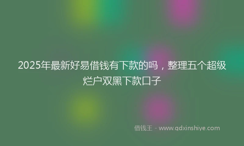 2025年最新好易借钱有下款的吗，整理五个超级烂户双黑下款口子