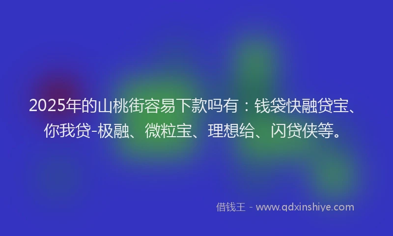 2025年的山桃街容易下款吗有：钱袋快融贷宝、你我贷-极融、微粒宝、理想给、闪贷侠等。
