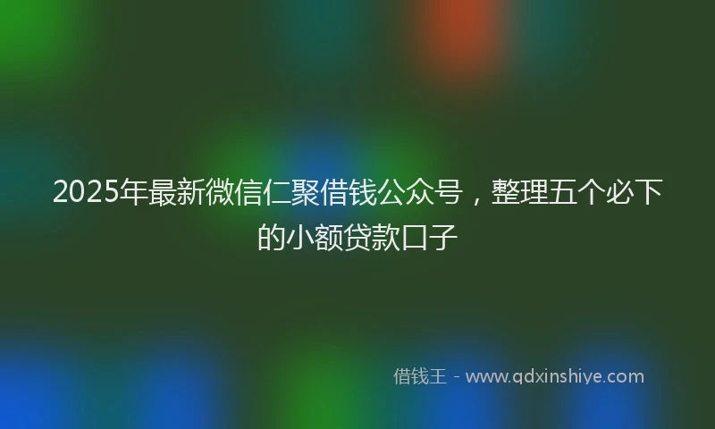 2025年最新微信仁聚借钱公众号，整理五个必下的小额贷款口子