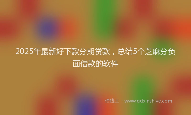 2025年最新好下款分期贷款，总结5个芝麻分负面借款的软件