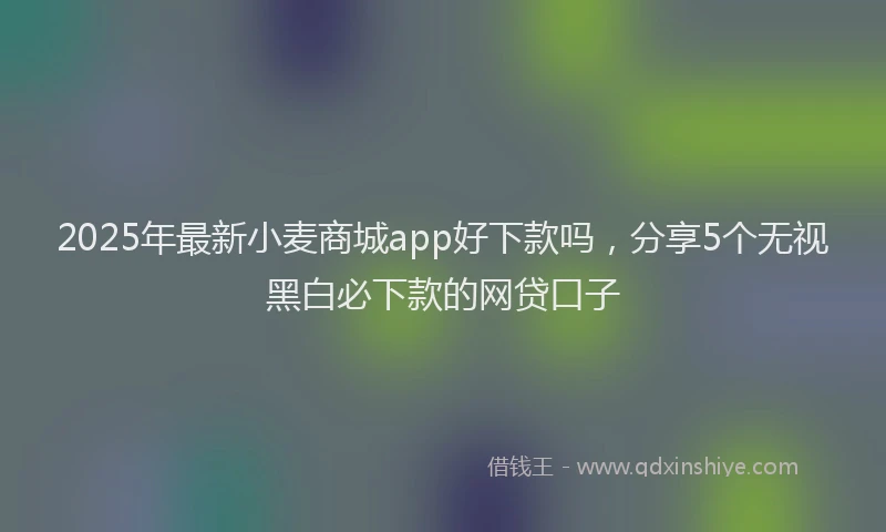 2025年最新小麦商城app好下款吗，分享5个无视黑白必下款的网贷口子