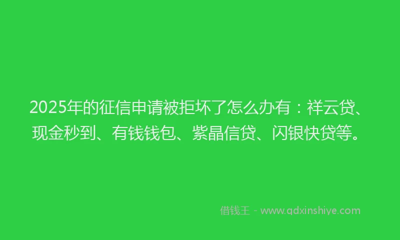 2025年的征信申请被拒坏了怎么办有：祥云贷、现金秒到、有钱钱包、紫晶信贷、闪银快贷等。