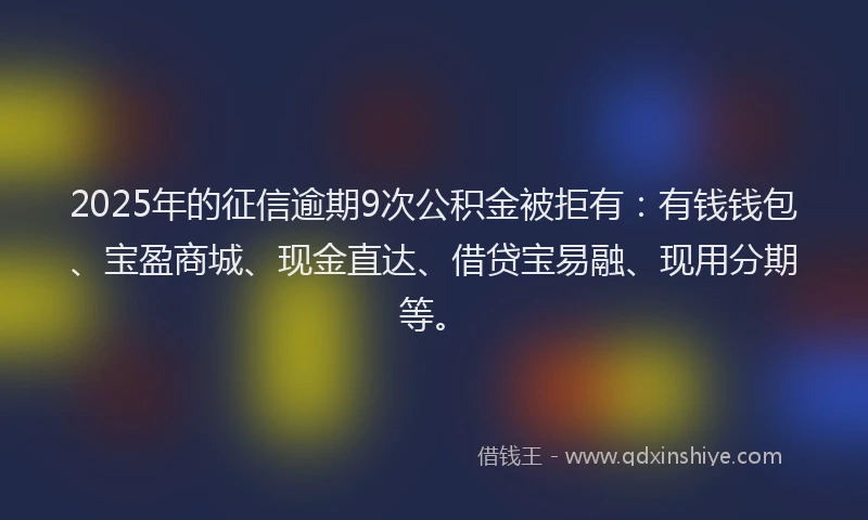 2025年的征信逾期9次公积金被拒有：有钱钱包、宝盈商城、现金直达、借贷宝易融、现用分期等。