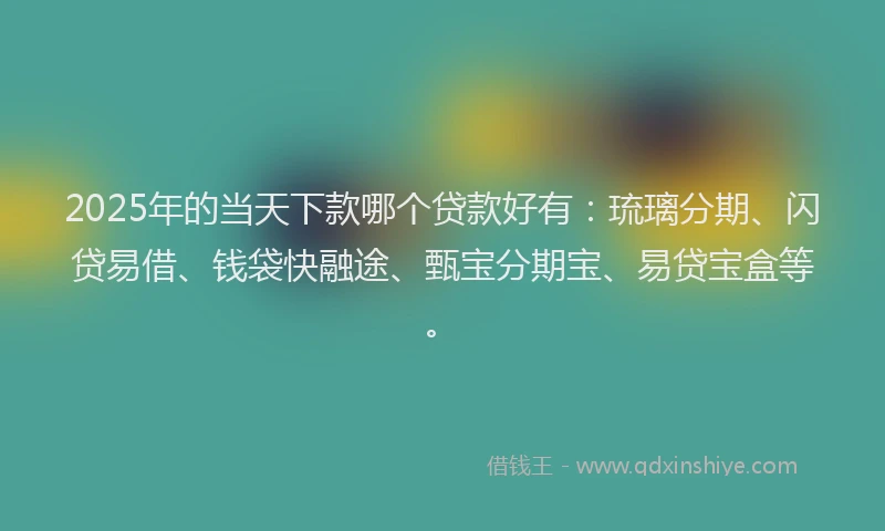 2025年的当天下款哪个贷款好有：琉璃分期、闪贷易借、钱袋快融途、甄宝分期宝、易贷宝盒等。