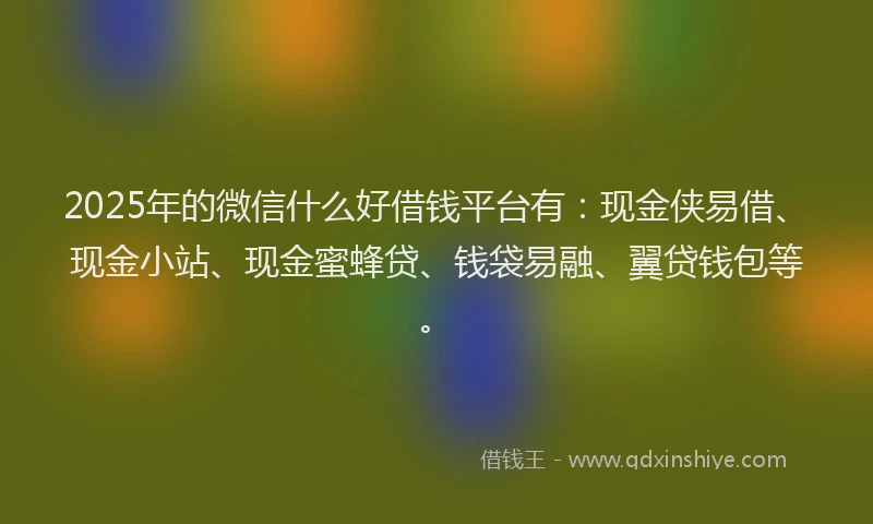 2025年的微信什么好借钱平台有：现金侠易借、现金小站、现金蜜蜂贷、钱袋易融、翼贷钱包等。