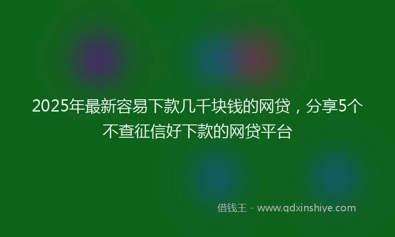 2025年最新容易下款几千块钱的网贷，分享5个不查征信好下款的网贷平台