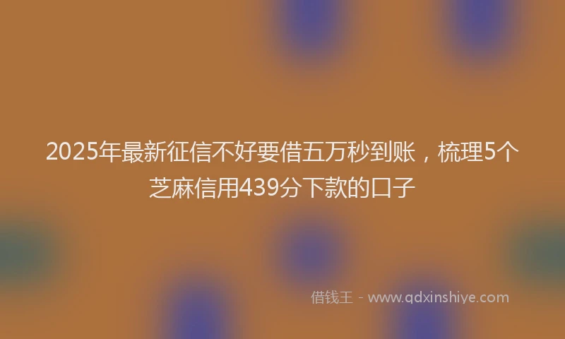 2025年最新征信不好要借五万秒到账，梳理5个芝麻信用439分下款的口子