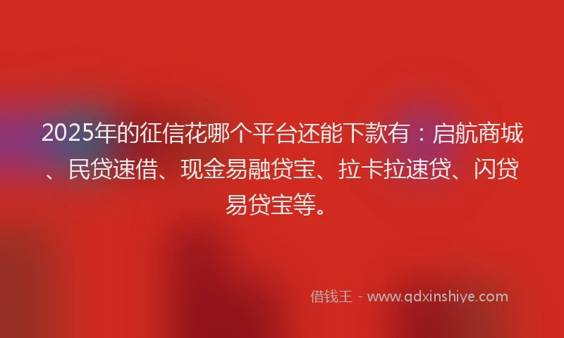 2025年的征信花哪个平台还能下款有：启航商城、民贷速借、现金易融贷宝、拉卡拉速贷、闪贷易贷宝等。