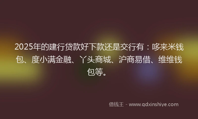 2025年的建行贷款好下款还是交行有：哆来米钱包、度小满金融、丫头商城、沪商易借、维维钱包等。
