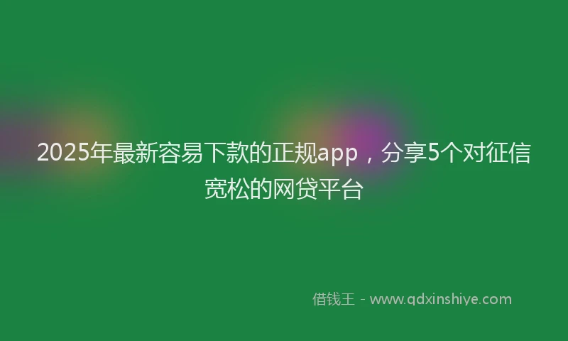 2025年最新容易下款的正规app，分享5个对征信宽松的网贷平台