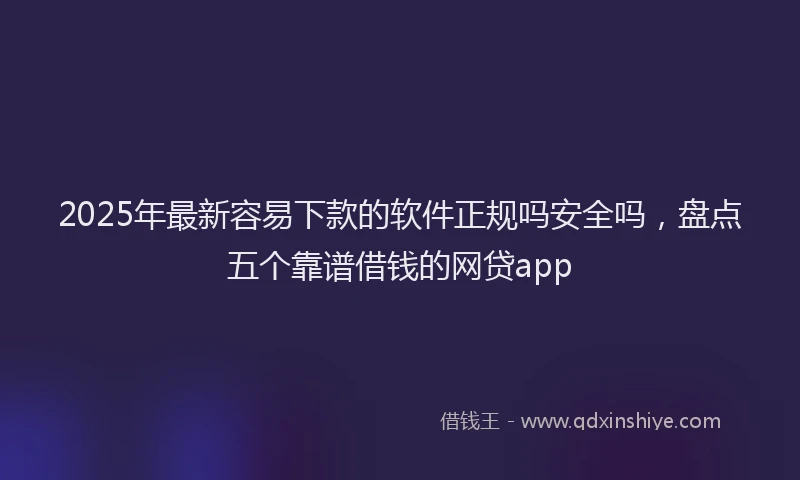2025年最新容易下款的软件正规吗安全吗，盘点五个靠谱借钱的网贷app
