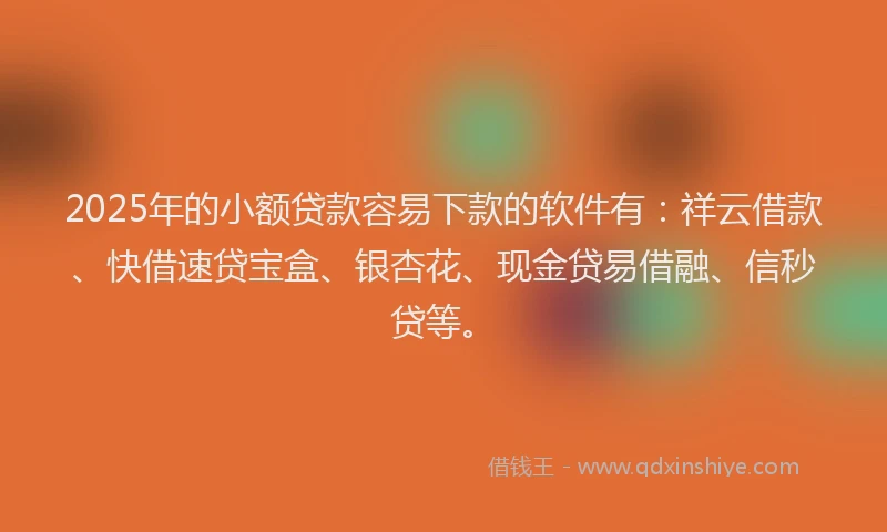 2025年的小额贷款容易下款的软件有：祥云借款、快借速贷宝盒、银杏花、现金贷易借融、信秒贷等。