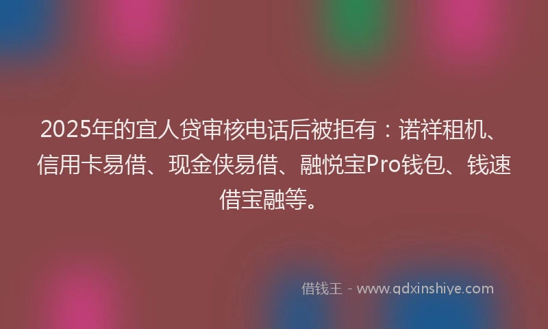 2025年的宜人贷审核电话后被拒有：诺祥租机、信用卡易借、现金侠易借、融悦宝Pro钱包、钱速借宝融等。