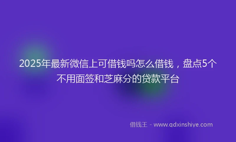 2025年最新微信上可借钱吗怎么借钱，盘点5个不用面签和芝麻分的贷款平台