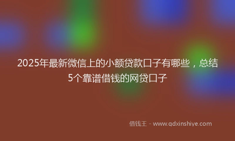 2025年最新微信上的小额贷款口子有哪些，总结5个靠谱借钱的网贷口子