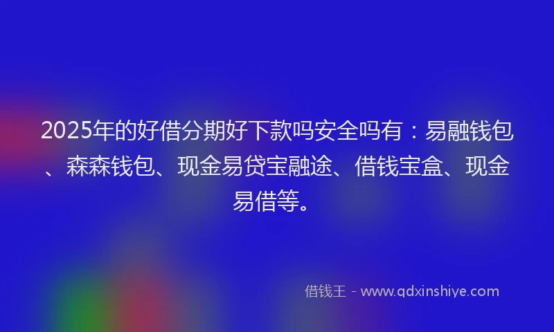 2025年的好借分期好下款吗安全吗有：易融钱包、森森钱包、现金易贷宝融途、借钱宝盒、现金易借等。
