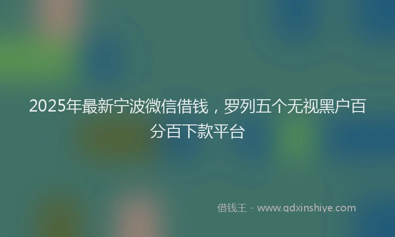 2025年最新宁波微信借钱，罗列五个无视黑户百分百下款平台