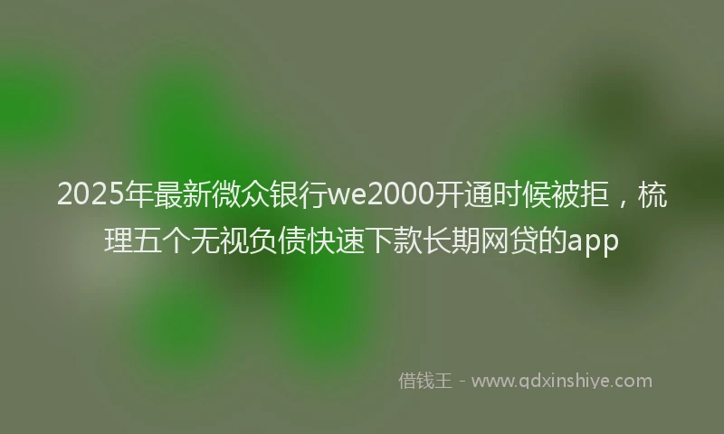 2025年最新微众银行we2000开通时候被拒，梳理五个无视负债快速下款长期网贷的app