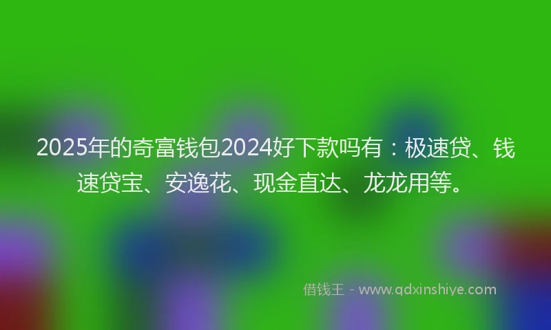 2025年的奇富钱包2024好下款吗有：极速贷、钱速贷宝、安逸花、现金直达、龙龙用等。